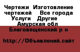 Чертежи. Изготовление чертежей. - Все города Услуги » Другие   . Амурская обл.,Благовещенский р-н